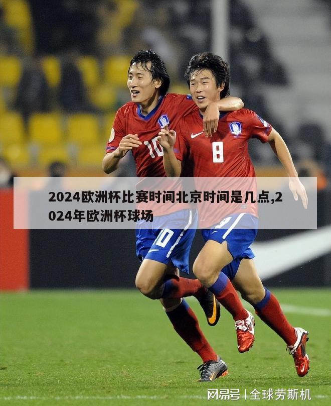 2024欧洲杯比赛时间北京时间是几点,2024年欧洲杯球场