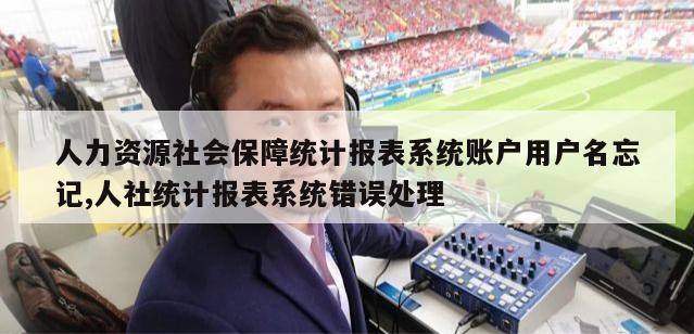 人力资源社会保障统计报表系统账户用户名忘记,人社统计报表系统错误处理