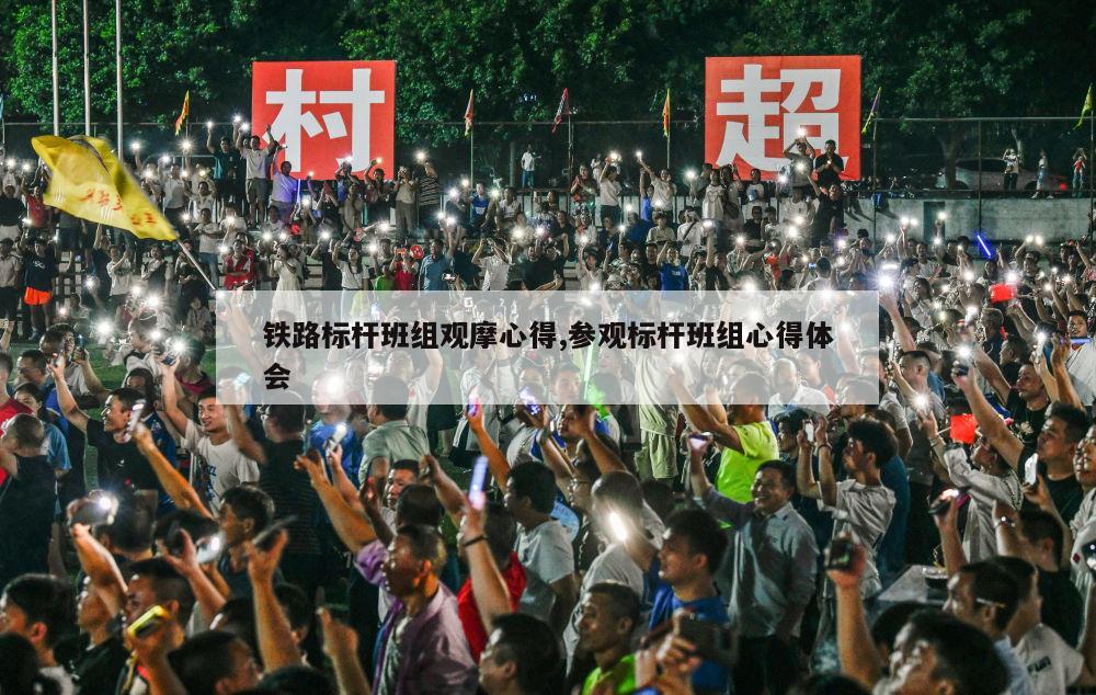 铁路标杆班组观摩心得,参观标杆班组心得体会