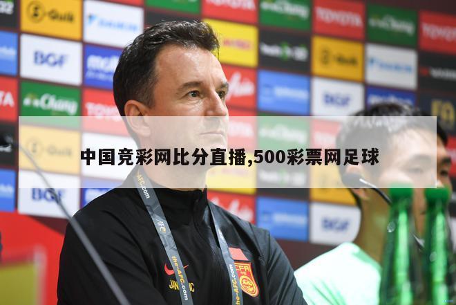 中国竞彩网比分直播,500彩票网足球