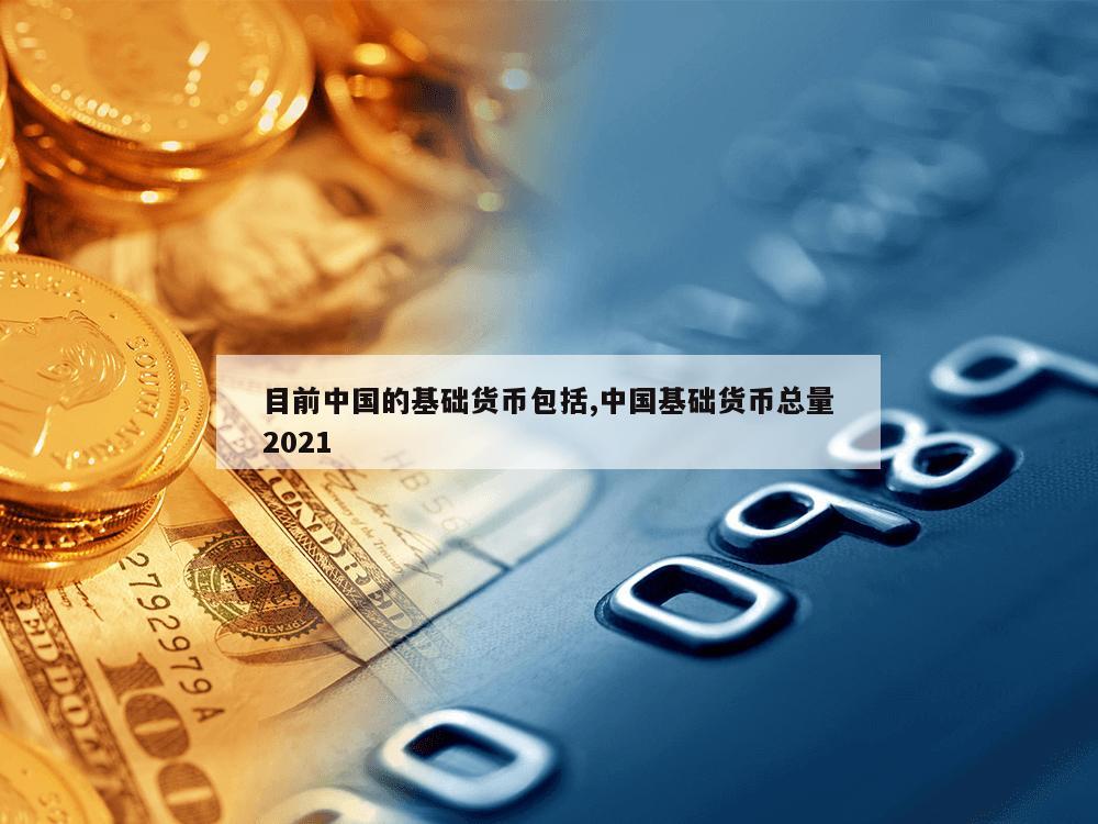 目前中国的基础货币包括,中国基础货币总量2021