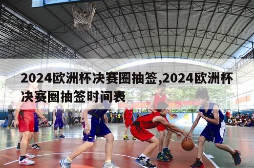 2024欧洲杯决赛圈抽签,2024欧洲杯决赛圈抽签时间表