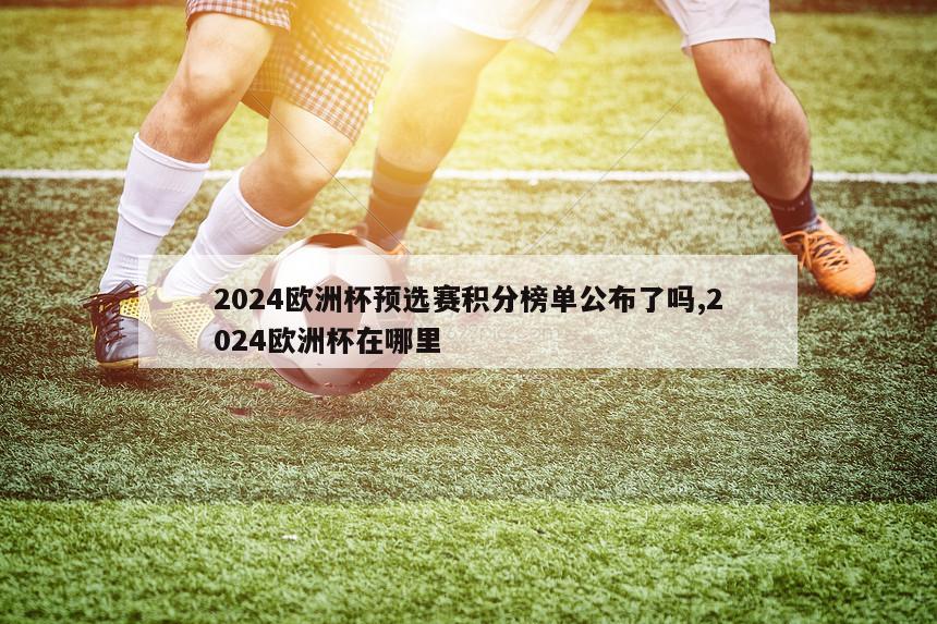 2024欧洲杯预选赛积分榜单公布了吗,2024欧洲杯在哪里